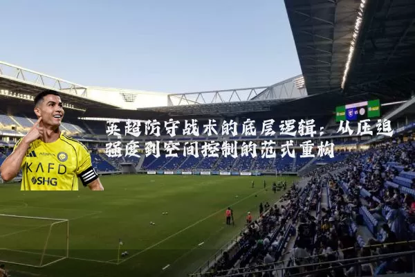 英超防守战术的底层逻辑：从压迫强度到空间控制的范式重构
