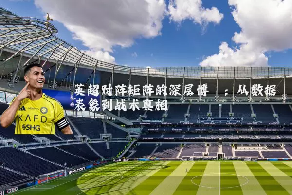 英超对阵矩阵的深层博弈：从数据表象到战术真相
