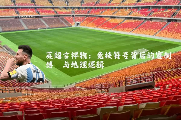 英超吉祥物:竞技符号背后的赛制博弈与地理逻辑