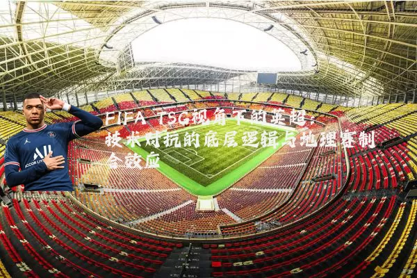FIFA TSG视角下的英超:技术对抗的底层逻辑与地理赛制耦合效应