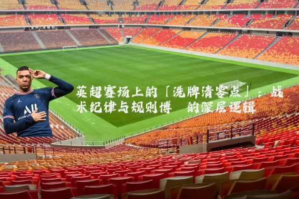 英超赛场上的「洗牌清零点」:战术纪律与规则博弈的深层逻辑