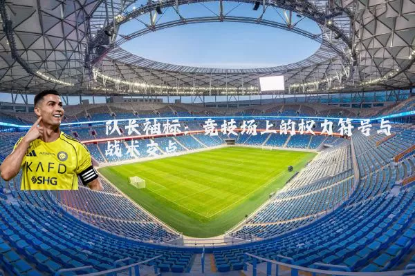 队长袖标:竞技场上的权力符号与战术支点