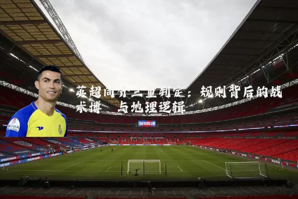 英超同分三重判定：规则背后的战术博弈与地理逻辑